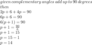 given \: complementary \: angles \: add \: up \: to \: 90 \: degrees \\ then \\ 2p + 6 + 4p = 90 \\ 6p + 6 = 90 \\ 6(p + 1) = 90 \\ p + 1 =  \frac{90}{6}  \\ p + 1 = 15 \\ p = 15 - 1 \\ p = 14