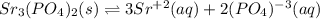 Sr_3(PO_4)_2(s)\rightleftharpoons 3Sr^{+2}(aq)+2(PO_4)^{-3}(aq)