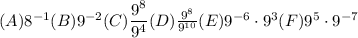 (A)8^{-1} (B)9^{-2} (C)\dfrac{9^8}{9^4}  (D)\frac{9^8}{9^{10}}  (E)9^{-6}\cdot 9^3 (F)9^5 \cdot 9^{-7