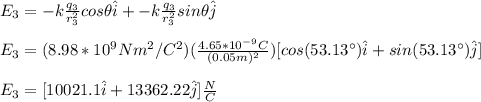 E_3=-k\frac{q_3}{r_3^2}cos\theta \hat{i}+-k\frac{q_3}{r_3^2}sin\theta \hat{j}\\\\E_3=(8.98*10^9Nm^2/C^2)(\frac{4.65*10^{-9}C}{(0.05m)^2})[cos(53.13\°)\hat{i}+sin(53.13\°)\hat{j}]\\\\E_3=[10021.1\hat{i}+13362.22\hat{j}]\frac{N}{C}