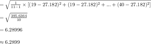 =\sqrt{\frac{1}{11-1}\times [(19-27.182)^{2}+(19-27.182)^{2}+...+(40-27.182)^{2}]}}\\\\=\sqrt{\frac{395.6364}{10}}\\\\=6.28996\\\\\approx 6.2899