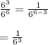 \frac{6^{3}}{6^{6}}=\frac{1}{6^{6-3}}\\\\=\frac{1}{6^{3}}