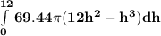 \mathbf{\int\limits^{12}_0 {69.44 \pi(12h^2-h^3)} dh}