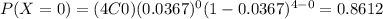 P(X=0) = (4C0) (0.0367)^0 (1-0.0367)^{4-0} = 0.8612