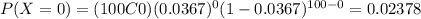 P(X=0) = (100C0) (0.0367)^0 (1-0.0367)^{100-0} = 0.02378