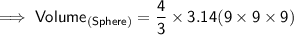 {\implies{\sf{Volume_{(Sphere)} =  \dfrac{4}{3} \times 3.14{(9 \times 9 \times 9)}}}}
