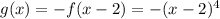 g(x) = -f(x - 2) = -(x - 2)^4