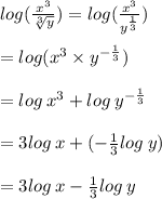 log( \frac{ {x}^{3} }{ \sqrt[3]{y} } )  =  log( \frac{ {x}^{3} }{ {y}^{ \frac{1}{3} } } )  \\  \\  \:  \:  \: \:  \:  \:  \:  \:  \:  \:  \:  \:  \:  \:  \:  \:  \:  \:  \:  \:  \:  =  log( {x}^{3}  \times  {y}^{ -  \frac{1}{3} } )  \\  \\  \:  \:  \: \:  \:  \:  \:  \:  \:  \:  \:  \:  \:  \:  \:  \:  \:  \:  \:  \:  \:  = log \: {x}^{3}   +  log  \: {y}^{ -  \frac{1}{3} }   \\  \\  \:  \:  \: \:  \:  \:  \:  \:  \:  \:  \:  \:  \:  \:  \:  \:  \:  \:  \:  \:  \:  =3 log \: x + (-\frac{1}{3}  log \: y) \\  \\  \:  \:  \: \:  \:  \:  \:  \:  \:  \:  \:  \:  \:  \:  \:  \:  \:  \:  \:  \:  \:  =3 log \: x - \frac{1}{3}  log \: y