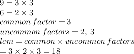 9 = 3 \times 3 \\ 6 = 2 \times 3 \\ common \: factor = 3 \\ uncommon \: factors = 2, \: 3 \\ lcm = common \times uncommon \: factors \\  = 3 \times 2 \times 3 = 18