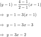 (y-1)=\dfrac{4-1}{2-1}(x-1)\\\\\Rightarrow\ y-1=3(x-1)\\\\\Rightarrow\ y-1=3x-3\\\\\Rightarrow\ y=3x-2