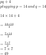 pq \div 4 \\ plugging \: p = 14 \: and \: q = 14 \\  \\ 14 \times 14 \div 4 \\  \\  =  \frac{14 \times 14}{4}  \\  \\ =  \frac{7\times 14}{2}  \\  \\  =  \frac{7\times 7}{2}  \\  = 7\times 7 \\  = 49