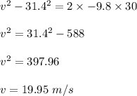 v^2-31.4^2=2\times -9.8\times 30\\\\v^2=31.4^2-588\\\\v^2=397.96\\\\v=19.95\ m/s