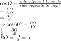 \cos O=\frac{side\,\,adjacent\,\,to\,\,angle}{side\,\,opposite\,\,to\,\,angle}\\=\frac{BO}{KO}\\=\frac{BO}{10}\\\Rightarrow \cos  60^{\circ}=\frac{BO}{10}\\\frac{1}{2}=\frac{BO}{10}\\BO=\frac{10}{2}=5