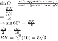 \sin O=\frac{side\,\,opposite\,\,to\,\,angle}{side\,\,adjacent\,\,to\,\,angle}\\=\frac{BK}{KO}\\=\frac{BK}{10}\\\Rightarrow \sin 60^{\circ}=\frac{BK}{10}\\\frac{\sqrt{3}}{2}=\frac{BK}{10}\\BK=\frac{\sqrt{3}}{2}(10)=5\sqrt{3}