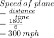 Speed  \: of \:  plane   \\ =  \frac{distance}{time}  \\  =  \frac{1800}{6}  \\  = 300 \: mph