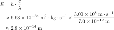 \begin{aligned}E &= h\cdot \frac{c}{\lambda} \\ &\approx 6.63 \times 10^{-34} \; \rm m^2\cdot kg \cdot s^{-1}\times \frac{3.00\times 10^{8}\; \rm m \cdot s^{-1}}{7.0 \times 10^{-12}\; \rm m} \\ &\approx 2.8 \times 10^{-14}\; \rm m\end{aligned}