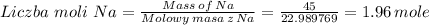 Liczba \, \, moli \, \, Na= \frac{Mass \, of \, Na}{Molowy \, masa \, z \, Na} = \frac{45}{22.989769} = 1.96 \, mole