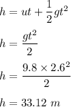 h=ut+\dfrac{1}{2}gt^2\\\\h=\dfrac{gt^2}{2}\\\\h=\dfrac{9.8\times 2.6^2}{2}\\\\h=33.12\ m
