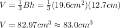V=\frac{1}{3}Bh=\frac{1}{3}(19.6cm^2)(12.7cm)\\\\V=82.97cm^3\approx 83.0cm^3