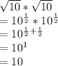 \sqrt{10} * \sqrt{10}\\= 10^{\frac{1}{2} }* 10^{\frac{1}{2} }\\= 10^{\frac{1}{2}+\frac{1}{2}}\\ = 10^{1} \\= 10