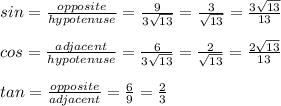 sin=\frac{opposite}{hypotenuse} =\frac{9}{3\sqrt{13} } =\frac{3}{\sqrt{13} } =\frac{3\sqrt{13} }{13} \\\\cos=\frac{adjacent}{hypotenuse} =\frac{6}{3\sqrt{13} } =\frac{2}{\sqrt{13} } =\frac{2\sqrt{13} }{13} \\\\tan=\frac{opposite}{adjacent} =\frac{6}{9} =\frac{2}{3}