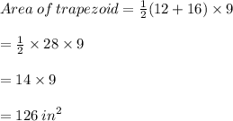 Area \: of \: trapezoid =  \frac{1}{2}(12 + 16) \times 9 \\  \\  \:  \:  \:  \:  \:  \:  \:  \:  \:  \:  \:  \:  \:  \:  \:  \:  \:  \:  \:  \:  \:  \:  \:  \:  \:  \:  \:  \:  \:  \:  \:  \:  \:  \:  \:  \:  \:  \:  \:  \:  \:  \:  \:  \:  \:   =  \frac{1}{2 }   \times 28 \times 9 \\  \\  \:  \:  \:  \:  \:  \:  \:  \:  \:  \:  \:  \:  \:  \:  \:  \:  \:  \:  \:  \:  \:  \:  \:  \:  \:  \:  \:  \:  \:  \:  \:  \:  \:  \:  \:  \:  \:  \:  \:  \:  \:  \:  \:  \:  \:   = 14  \times 9 \\  \\  \:  \:  \:  \:  \:  \:  \:  \:  \:  \:  \:  \:  \:  \:  \:  \:  \:  \:  \:  \:  \:  \:  \:  \:  \:  \:  \:  \:  \:  \:  \:  \:  \:  \:  \:  \:  \:  \:  \:  \:  \:  \:  \:  \:  \:   = 126  \: {in}^{2}