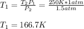 T_1=\frac{T_2P_1}{P_2}=\frac{250K*1atm}{1.5atm} \\\\T_1=166.7K