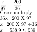 \dfrac{x}{97} =\dfrac{200}{36}\\ $Cross multiply\\36x=200 X 97\\x=200 X 97 \div 36\\x=538.9 \approx 539
