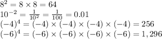 8^{2} = 8 \times 8 = 64\\10^{-2} =\frac{1}{10^{2} } =\frac{1}{100}=0.01 \\(-4)^{4}=(-4) \times (-4) \times (-4) \times (-4)=256 \\(-6)^{4}=(-6) \times (-6) \times (-6) \times (-6)=1,296