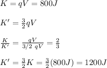 K=qV=800J\\\\K'=\frac{3}{2}qV\\\\\frac{K}{K'}=\frac{qV}{3/2\ qV}=\frac{2}{3}\\\\K'=\frac{3}{2}K=\frac{3}{2}(800J)=1200J