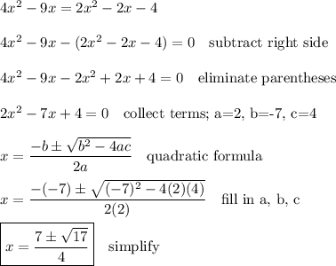 4x^2-9x=2x^2-2x-4\\\\4x^2 -9x -(2x^2-2x-4) = 0\quad\text{subtract right side}\\\\4x^2-9x-2x^2+2x+4=0\quad\text{eliminate parentheses}\\\\2x^2 -7x+4=0\quad\text{collect terms; a=2, b=-7, c=4}\\\\x=\dfrac{-b\pm\sqrt{b^2-4ac}}{2a}\quad\text{quadratic formula}\\\\x=\dfrac{-(-7)\pm\sqrt{(-7)^2-4(2)(4)}}{2(2)}\quad\text{fill in a, b, c}\\\\\boxed{x=\dfrac{7\pm\sqrt{17}}{4}}\quad\text{simplify}