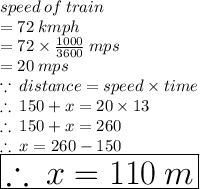 speed \: of \: train \\  = 72 \: kmph \\  = 72 \times  \frac{1000}{3600}  \: mps \\  = 20 \: mps \\  \because \: distance = speed \times time \\  \therefore \: 150 + x = 20 \times 13 \\  \therefore \: 150 + x = 260 \\  \therefore \:x = 260 - 150 \\   \huge \red{ \boxed{\therefore \:x = 110 \: m}}