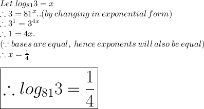 Let \; log_{81} 3 = x \\\therefore 3 = {81}^x ..(by\: changing\: in \: exponential\: form)\\\therefore 3^1 = {3}^{4x}\\\therefore 1 = 4x.\\(\because bases \: are \: equal,\: hence \: exponents\: will\: also\: be \: equal)\\\therefore  x = \frac{1}{4}\\\\\huge\purple{\boxed{\therefore log_{81} 3 = \frac{1}{4}}}