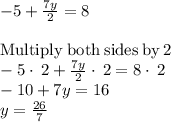 -5+\frac{7y}{2}=8\\\\\mathrm{Multiply\:both\:sides\:by\:}2\\-5\cdot \:2+\frac{7y}{2}\cdot \:2=8\cdot \:2\\-10+7y=16\\y=\frac{26}{7}\\