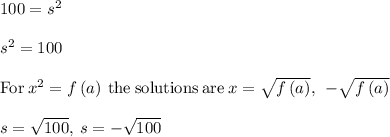 100=s^2\\\\s^2=100\\\\\mathrm{For\:}x^2=f\left(a\right)\mathrm{\:the\:solutions\:are\:}x=\sqrt{f\left(a\right)},\:\:-\sqrt{f\left(a\right)}\\\\s=\sqrt{100},\:s=-\sqrt{100}