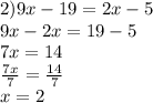 2)9x - 19 = 2x - 5 \\ 9x - 2x = 19 - 5 \\ 7x = 14 \\  \frac{7x}{7}  =  \frac{14}{7}  \\ x = 2