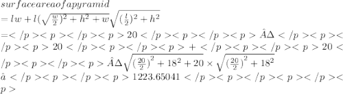 surface    area    of   a   pyramid\\  = lw + l( \sqrt{ \frac{w}{2} )  ^{2}  +  {h}^{2} + w } \sqrt{ (\frac{l}{2})  ^{2}  +  {h}^{2} }  \\  = 20·20+20· \sqrt{ {( \frac{20}{2} )}^{2}   +  {18}^{2}  + 20} \times  \sqrt{ { (\frac{20}{2}) }^{2} +  {18}^{2}  }  \\   ≈1223.65041