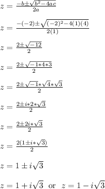 z = \frac{-b\pm\sqrt{b^2-4ac}}{2a}\\\\z = \frac{-(-2)\pm\sqrt{(-2)^2-4(1)(4)}}{2(1)}\\\\z = \frac{2\pm\sqrt{-12}}{2}\\\\z = \frac{2\pm\sqrt{-1*4*3}}{2}\\\\z = \frac{2\pm\sqrt{-1}*\sqrt{4}*\sqrt{3}}{2}\\\\z = \frac{2\pm i*2*\sqrt{3}}{2}\\\\z = \frac{2\pm 2i*\sqrt{3}}{2}\\\\z = \frac{2(1\pm i*\sqrt{3})}{2}\\\\z = 1\pm i\sqrt{3}\\\\z = 1+ i\sqrt{3} \ \text{ or } \ z = 1- i\sqrt{3}\\\\