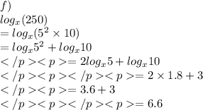f) \\  log_{x}(250)    \\ =  log_{x}( 5^2 \times 10) \\  =    log_{x}5^2 + log_{x}10 \\ =    2log_{x}5 + log_{x}10 \\  = 2\times 1.8 + 3\\  = 3.6 + 3\\= 6.6