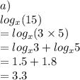 a) \\  log_{x}(15)    \\ =  log_{x}(3 \times 5) \\  =   log_{x}3 + log_{x}5 \\  = 1.5 + 1.8 \\  = 3.3