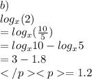 b) \\  log_{x}(2)    \\ =  log_{x}(\frac{10}{5}) \\  =   log_{x}10 - log_{x}5 \\  = 3 - 1.8\\= 1.2