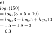 e) \\  log_{x}(150)    \\ =  log_{x}(3 \times 5\times 10) \\  =   log_{x}3 + log_{x}5+ log_{x}10 \\  = 1.5 + 1.8 + 3\\  = 6.3