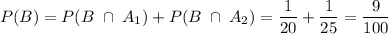 \displaystyle P(B) = P(B \; \cap \; A_1) + P(B \; \cap \; A_2) = \frac{1}{20} + \frac{1}{25} = \frac{9}{100}