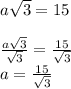 a\sqrt{3} =15\\\\\frac{a\sqrt{3}}{\sqrt{3} } =\frac{15}{\sqrt{3} } \\a=\frac{15}{\sqrt{3} }