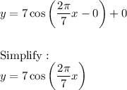 y=7\cos\bigg(\dfrac{2\pi}{7}x-0\bigg)+0\\\\\\\text{Simplify}:\\y=7\cos\bigg(\dfrac{2\pi}{7}x\bigg)