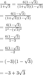 \frac{6}{1+\sqrt{3}}=\frac{6(1-\sqrt{3})}{(1+\sqrt{3})(1-\sqrt{3})}\\\\=\frac{6(1-\sqrt{3})}{(1+\sqrt{3})(1-\sqrt{3})}\\\\=\frac{6(1-\sqrt{3})}{1^{2}-(\sqrt{3})^{2}}\\\\=\frac{6(1-\sqrt{3})}{1-3}\\\\=\frac{6(1-\sqrt{3})}{-2}\\\\=(-3)(1-\sqrt{3})\\\\=-3+3\sqrt{3}
