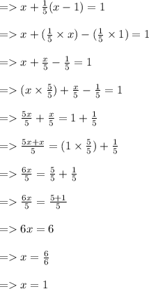=   x +  \frac{1}{5} (x - 1) = 1 \\  \\  =   x + ( \frac{1}{5}  \times x) -  (\frac{1}{5}  \times 1) = 1 \\  \\  =   x +  \frac{x}{5}  -  \frac{1}{5}  = 1 \\  \\  =  ( x \times  \frac{5}{5} ) +  \frac{x}{5}  -   \frac{1}{5}  = 1 \\  \\  =    \frac{5x}{5}  +  \frac{x}{5}  = 1 +  \frac{1}{5}  \\  \\  =    \frac{5x + x}{5}  = (1 \times  \frac{5}{5} ) +  \frac{1}{5}  \\  \\  =    \frac{6x}{5}  =  \frac{5}{5}  +  \frac{1}{5}  \\  \\  =    \frac{6x}{ \cancel{5}}  =  \frac{5 + 1}{ \cancel{5}}  \\  \\  =   6x = 6 \\  \\  =   x =  \frac{ \cancel{6}}{ \cancel{6}}  \\  \\  =  x = 1