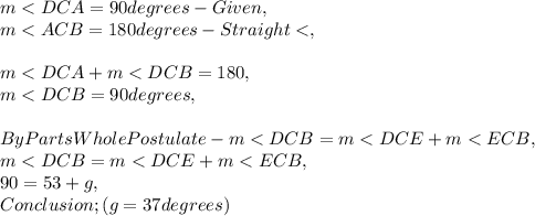 m< DCA = 90 degrees - Given ,\\m< ACB = 180 degrees - Straight < ,\\\\m< DCA + m< DCB = 180,\\m< DCB = 90 degrees,\\\\By Parts Whole Postulate - m< DCB = m< DCE + m< ECB,\\m< DCB = m< DCE + m< ECB,\\90 = 53 + g,\\Conclusion ; ( g = 37 degrees )