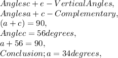 Angles c + e - Vertical Angles,\\Angles a + c - Complementary,\\( a + c ) = 90,\\Angle c = 56 degrees,\\a + 56 = 90,\\Conclusion ; a = 34 degrees,\\\\