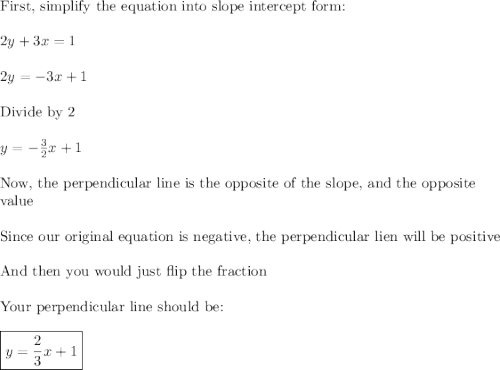 \text{First, simplify the equation into slope intercept form:}\\\\2y+3x=1\\\\2y=-3x+1\\\\\text{Divide by 2}\\\\y=-\frac{3}{2}x+1\\\\\text{Now, the perpendicular line is the opposite of the slope, and the opposite}\\\text{value}\\\\\text{Since our original equation is negative, the perpendicular lien will be positive}\\\\\text{And then you would just flip the fraction}\\\\\text{Your perpendicular line should be:}\\\\\boxed{y=\frac{2}{3}x+1}